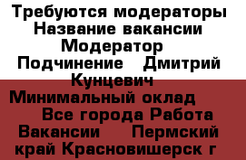 Требуются модераторы › Название вакансии ­ Модератор › Подчинение ­ Дмитрий Кунцевич › Минимальный оклад ­ 1 000 - Все города Работа » Вакансии   . Пермский край,Красновишерск г.